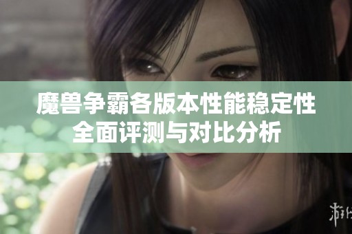 魔兽争霸各版本性能稳定性全面评测与对比分析