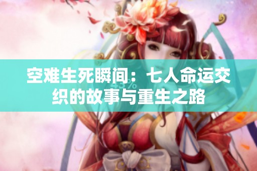 空难生死瞬间：七人命运交织的故事与重生之路