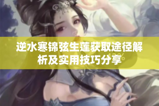 逆水寒锦弦生莲获取途径解析及实用技巧分享