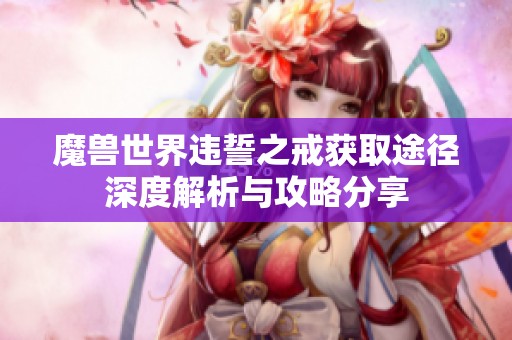 魔兽世界违誓之戒获取途径深度解析与攻略分享