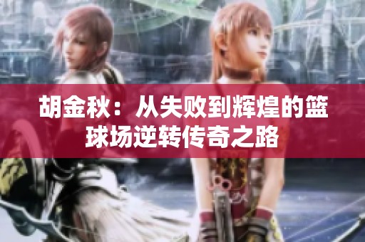 胡金秋：从失败到辉煌的篮球场逆转传奇之路