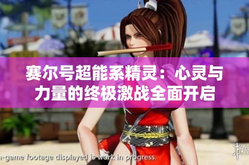 赛尔号超能系精灵：心灵与力量的终极激战全面开启