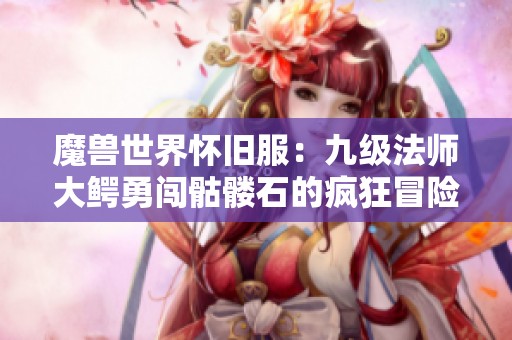 魔兽世界怀旧服：九级法师大鳄勇闯骷髅石的疯狂冒险