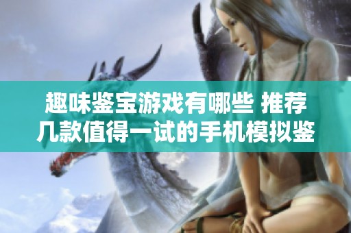 趣味鉴宝游戏有哪些 推荐几款值得一试的手机模拟鉴宝手游