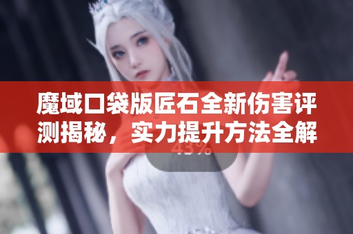 魔域口袋版匠石全新伤害评测揭秘，实力提升方法全解析
