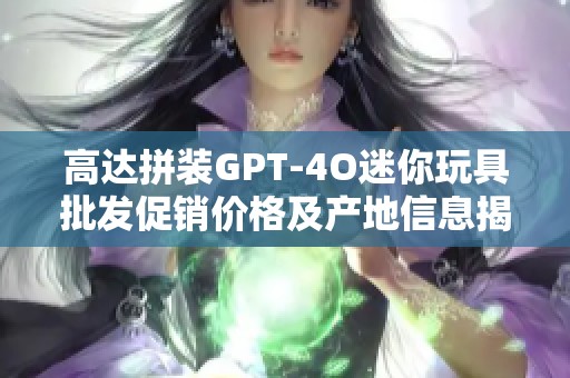 高达拼装GPT-4O迷你玩具批发促销价格及产地信息揭秘