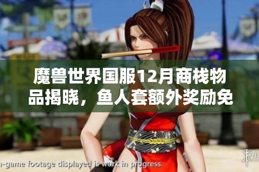 魔兽世界国服12月商栈物品揭晓，鱼人套额外奖励免费领取方式介绍