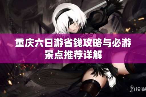 重庆六日游省钱攻略与必游景点推荐详解