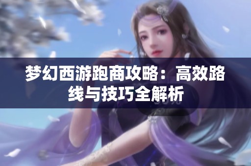 梦幻西游跑商攻略：高效路线与技巧全解析