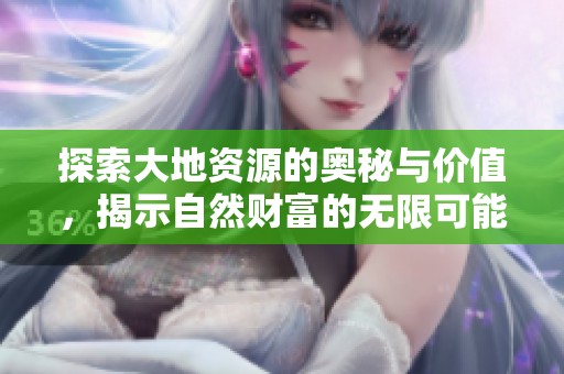 探索大地资源的奥秘与价值，揭示自然财富的无限可能