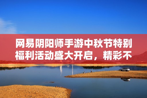 网易阴阳师手游中秋节特别福利活动盛大开启，精彩不容错过