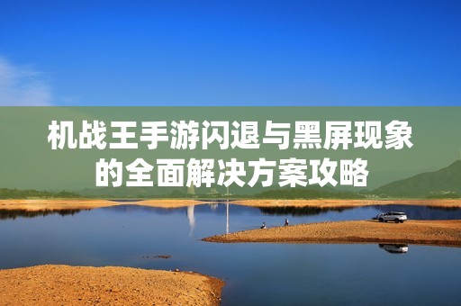 机战王手游闪退与黑屏现象的全面解决方案攻略