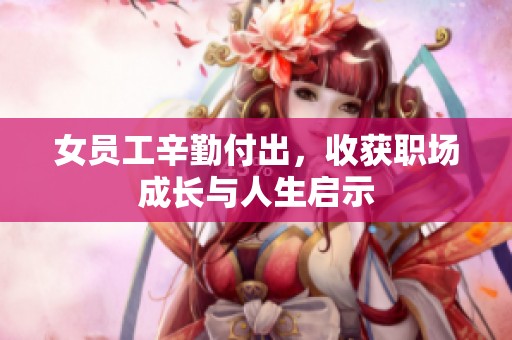 女员工辛勤付出，收获职场成长与人生启示