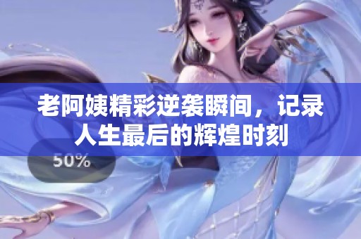 老阿姨精彩逆袭瞬间，记录人生最后的辉煌时刻