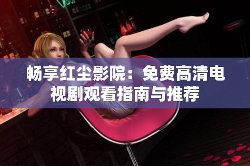 畅享红尘影院：免费高清电视剧观看指南与推荐