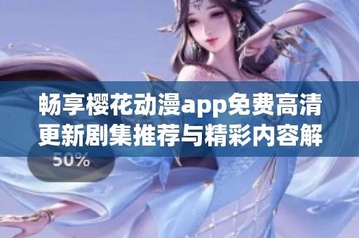 畅享樱花动漫app免费高清更新剧集推荐与精彩内容解析