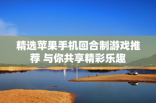 精选苹果手机回合制游戏推荐 与你共享精彩乐趣