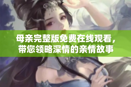 母亲完整版免费在线观看，带您领略深情的亲情故事