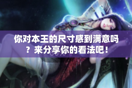 你对本王的尺寸感到满意吗？来分享你的看法吧！