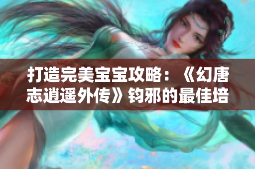 打造完美宝宝攻略：《幻唐志逍遥外传》钧邪的最佳培养方法详解