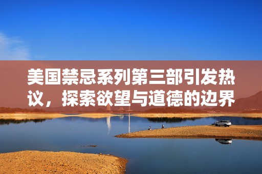 美国禁忌系列第三部引发热议，探索欲望与道德的边界