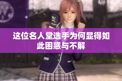 这位名人堂选手为何显得如此困惑与不解