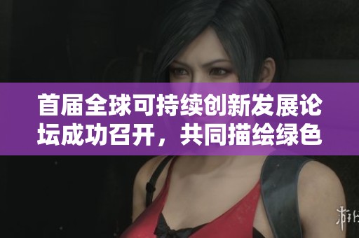 首届全球可持续创新发展论坛成功召开，共同描绘绿色未来蓝图