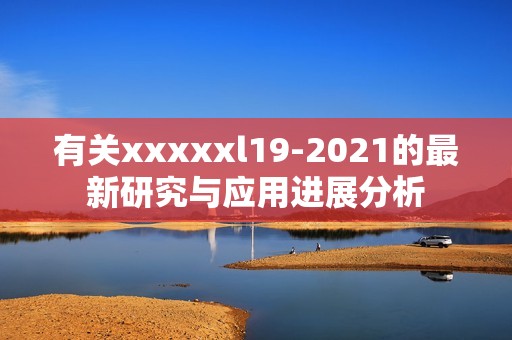有关xxxxxl19-2021的最新研究与应用进展分析
