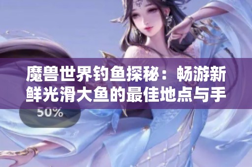 魔兽世界钓鱼探秘：畅游新鲜光滑大鱼的最佳地点与手游技巧解析