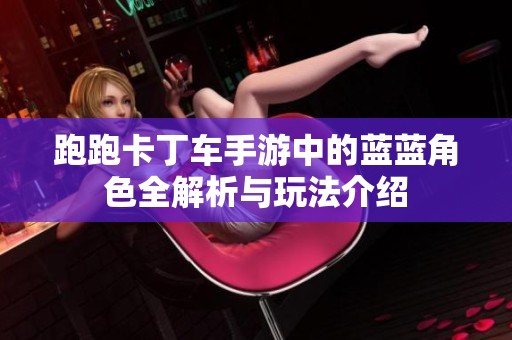 跑跑卡丁车手游中的蓝蓝角色全解析与玩法介绍