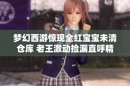 梦幻西游惊现全红宝宝未清仓库 老王激动捡漏直呼精彩