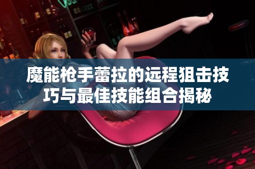 魔能枪手蕾拉的远程狙击技巧与最佳技能组合揭秘