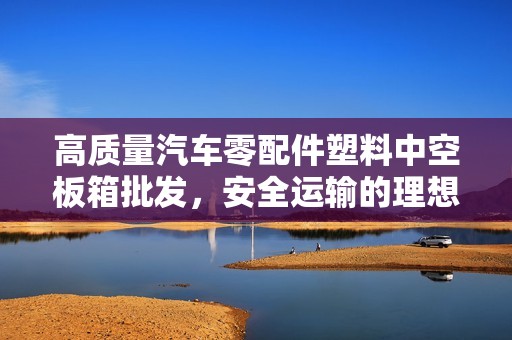 高质量汽车零配件塑料中空板箱批发，安全运输的理想选择