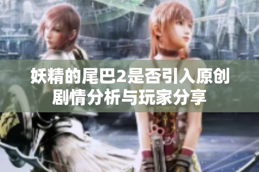 妖精的尾巴2是否引入原创剧情分析与玩家分享