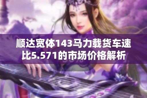 顺达宽体143马力载货车速比5.571的市场价格解析