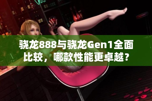骁龙888与骁龙Gen1全面比较，哪款性能更卓越？
