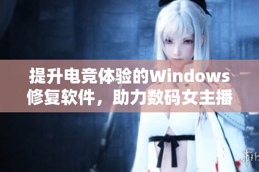 提升电竞体验的Windows修复软件，助力数码女主播完美直播