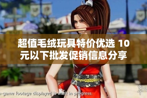 超值毛绒玩具特价优选 10元以下批发促销信息分享