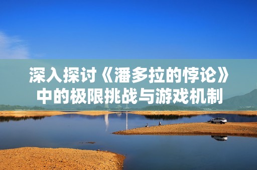深入探讨《潘多拉的悖论》中的极限挑战与游戏机制