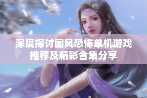深度探讨国风恐怖单机游戏推荐及精彩合集分享