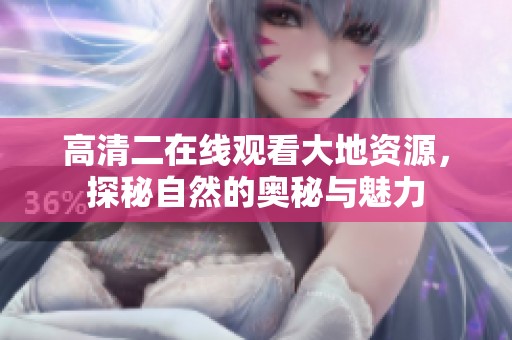高清二在线观看大地资源，探秘自然的奥秘与魅力