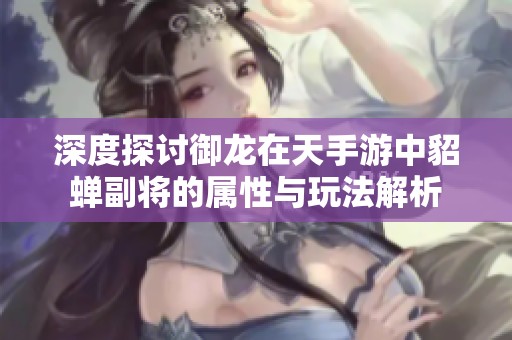 深度探讨御龙在天手游中貂蝉副将的属性与玩法解析