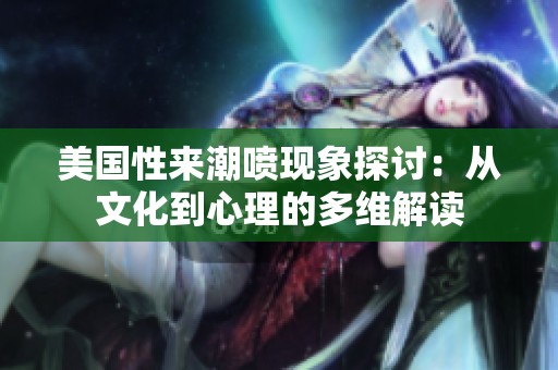 美国性来潮喷现象探讨：从文化到心理的多维解读