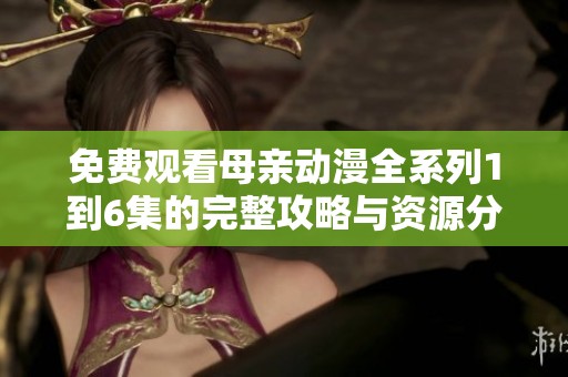 免费观看母亲动漫全系列1到6集的完整攻略与资源分享