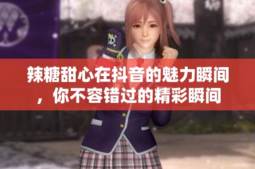辣糖甜心在抖音的魅力瞬间，你不容错过的精彩瞬间