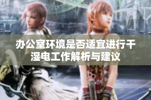 办公室环境是否适宜进行干湿电工作解析与建议
