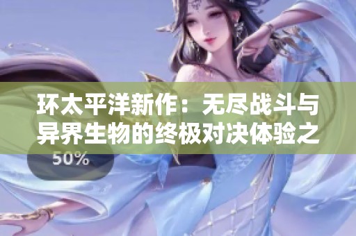 环太平洋新作：无尽战斗与异界生物的终极对决体验之旅
