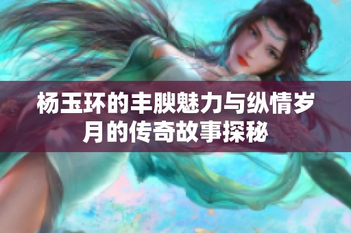 杨玉环的丰腴魅力与纵情岁月的传奇故事探秘