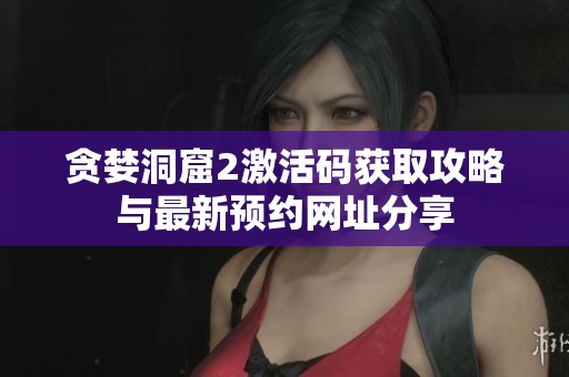 贪婪洞窟2激活码获取攻略与最新预约网址分享