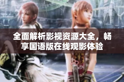 全面解析影视资源大全，畅享国语版在线观影体验